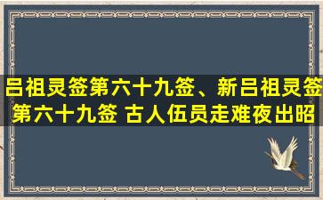 吕祖灵签第六十九签、新吕祖灵签第六十九签 古人伍员走难夜出昭关